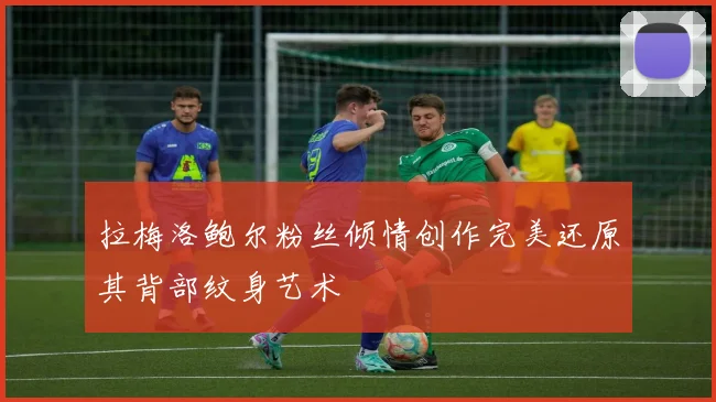 拉梅洛鲍尔粉丝倾情创作完美还原其背部纹身艺术
