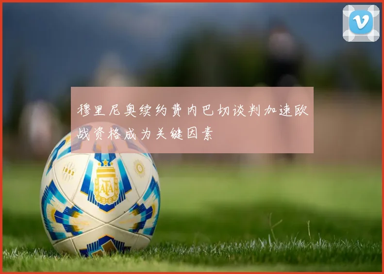 穆里尼奥续约费内巴切谈判加速欧战资格成为关键因素