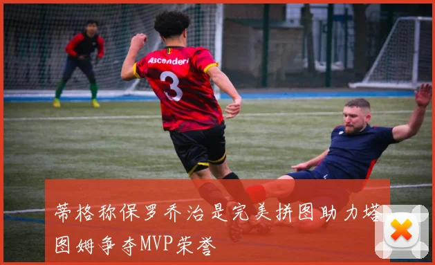 蒂格称保罗乔治是完美拼图助力塔图姆争夺MVP荣誉