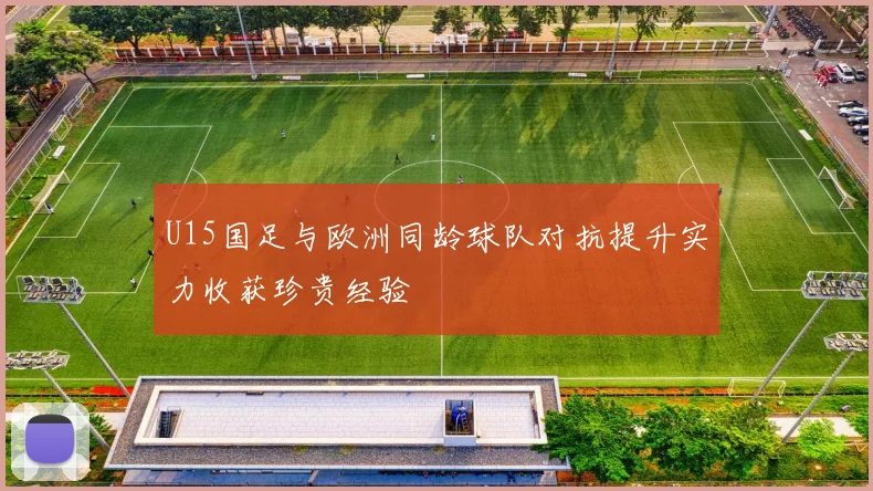 U15国足与欧洲同龄球队对抗提升实力收获珍贵经验