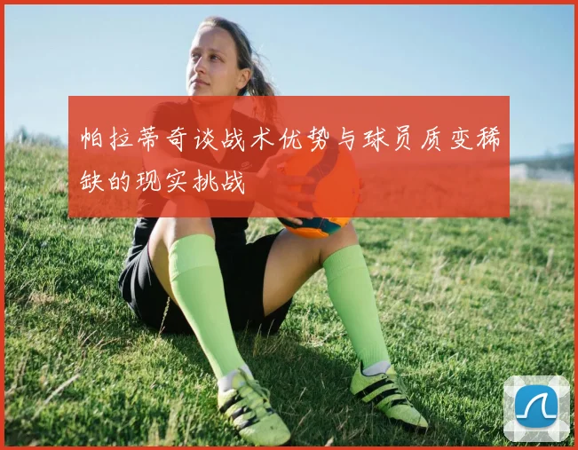 帕拉蒂奇谈战术优势与球员质变稀缺的现实挑战