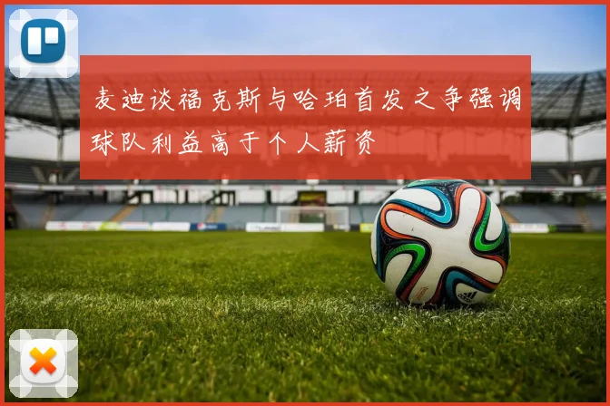 麦迪谈福克斯与哈珀首发之争强调球队利益高于个人薪资