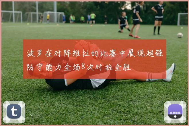 波罗在对阵维拉的比赛中展现超强防守能力全场8次对抗全胜