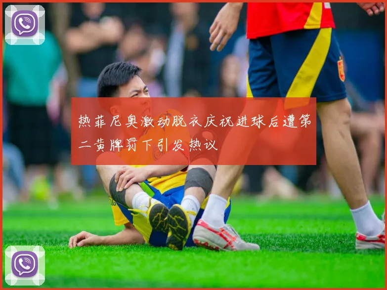 热菲尼奥激动脱衣庆祝进球后遭第二黄牌罚下引发热议