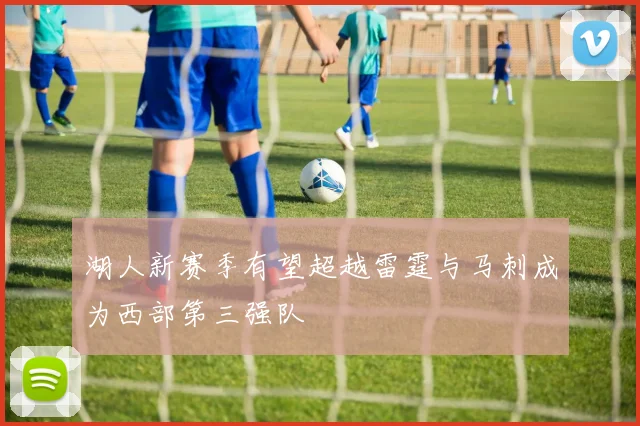 湖人新赛季有望超越雷霆与马刺成为西部第三强队