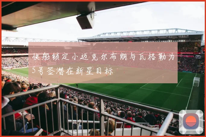 快船锁定小迈克尔布朗与瓦格勒为5号签潜在新星目标