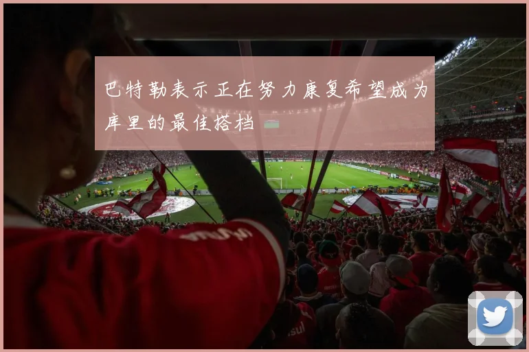 巴特勒表示正在努力康复希望成为库里的最佳搭档
