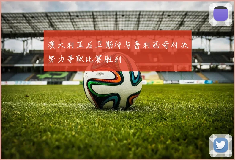 澳大利亚后卫期待与普利西奇对决努力争取比赛胜利