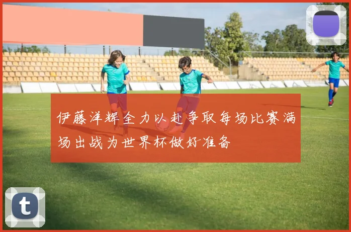 伊藤洋辉全力以赴争取每场比赛满场出战为世界杯做好准备