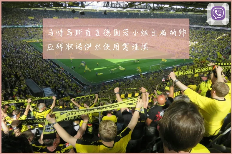 马特乌斯直言德国若小组出局纳帅应辞职诺伊尔使用需谨慎