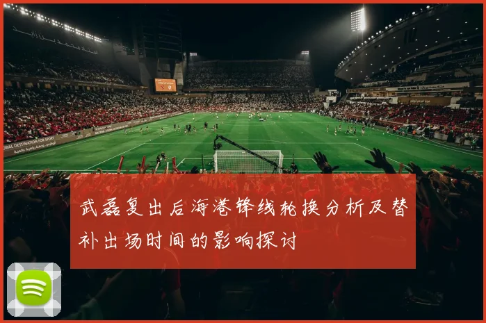 武磊复出后海港锋线轮换分析及替补出场时间的影响探讨