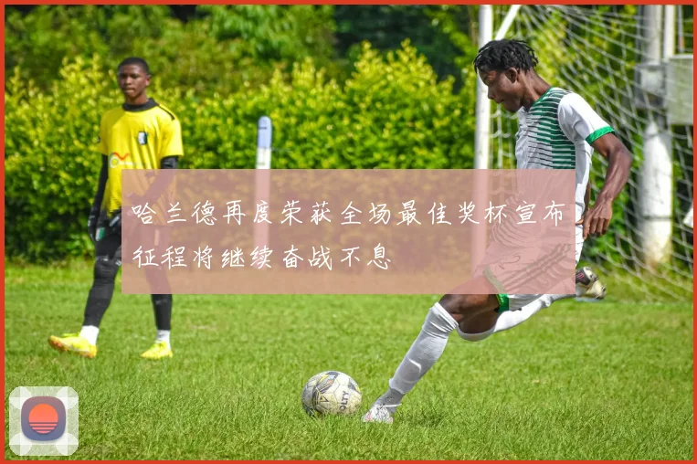 哈兰德再度荣获全场最佳奖杯宣布征程将继续奋战不息