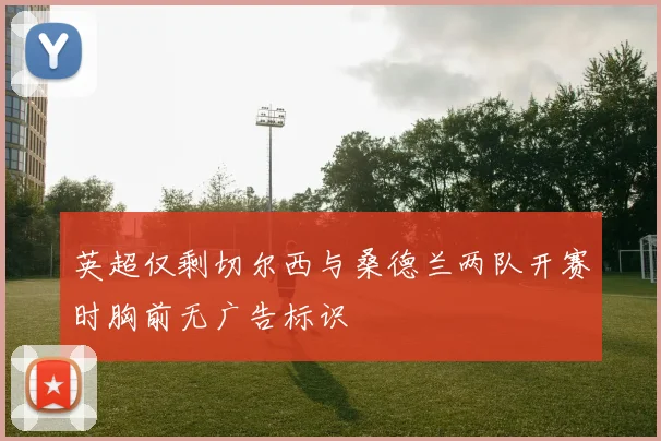英超仅剩切尔西与桑德兰两队开赛时胸前无广告标识