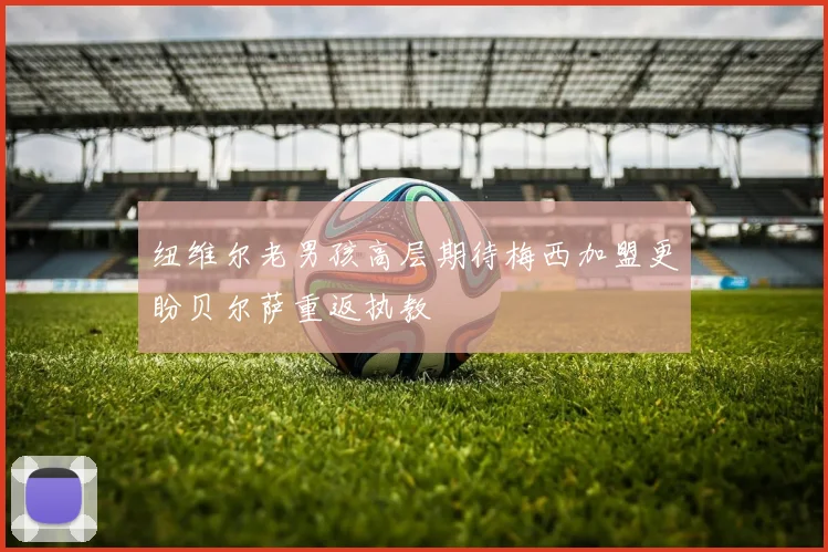 纽维尔老男孩高层期待梅西加盟更盼贝尔萨重返执教