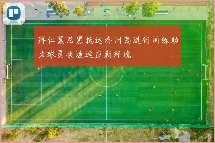 拜仁慕尼黑抵达济州岛进行训练助力球员快速适应新环境