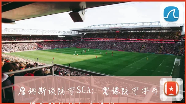 詹姆斯谈防守SGA：需像防守字母哥一样应对他的快速进攻