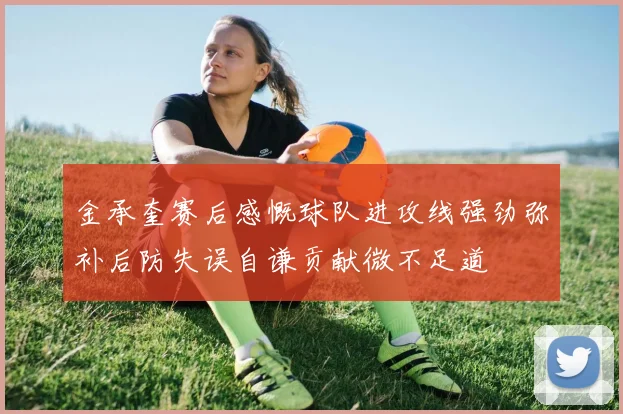 金承奎赛后感慨球队进攻线强劲弥补后防失误自谦贡献微不足道