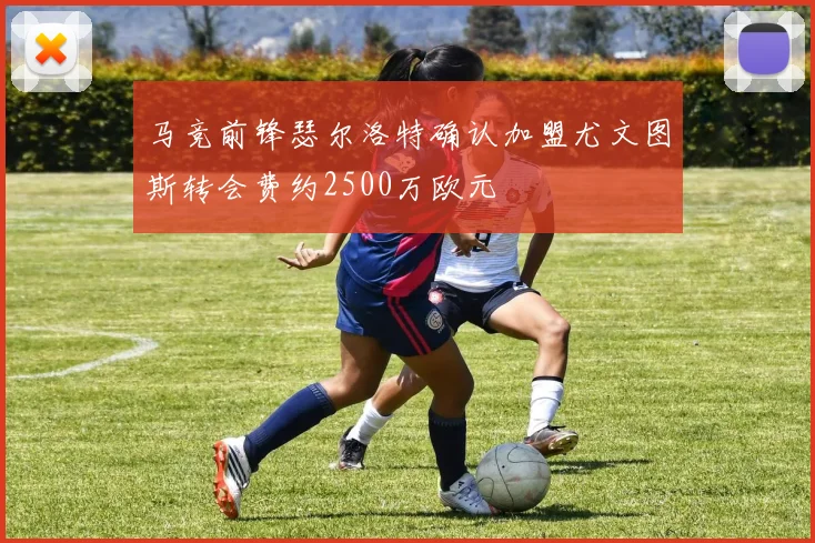 马竞前锋瑟尔洛特确认加盟尤文图斯转会费约2500万欧元