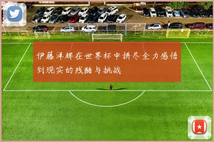 伊藤洋辉在世界杯中拼尽全力感悟到现实的残酷与挑战