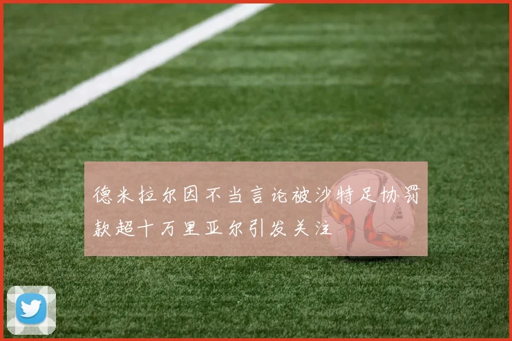 德米拉尔因不当言论被沙特足协罚款超十万里亚尔引发关注