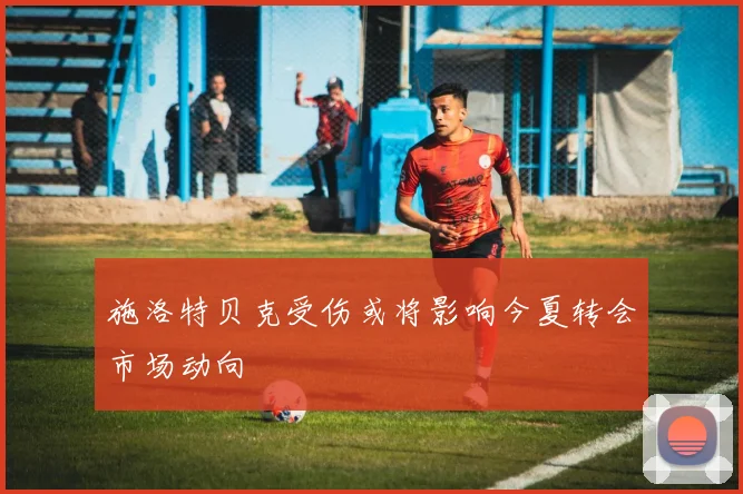 施洛特贝克受伤或将影响今夏转会市场动向