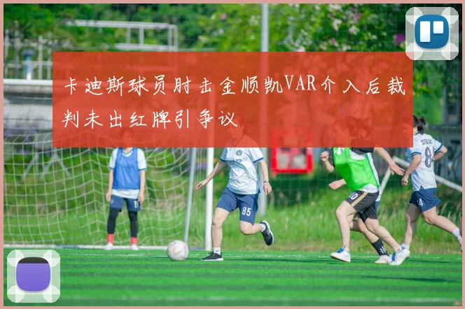 卡迪斯球员肘击金顺凯VAR介入后裁判未出红牌引争议