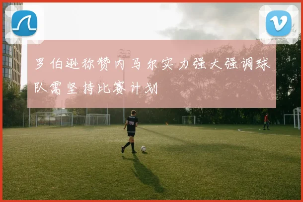 罗伯逊称赞内马尔实力强大强调球队需坚持比赛计划