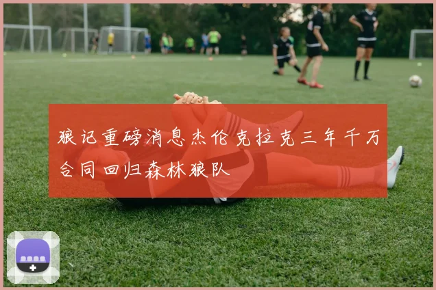 狼记重磅消息杰伦克拉克三年千万合同回归森林狼队
